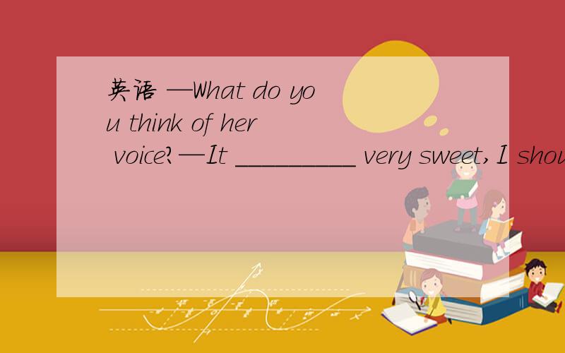 英语 —What do you think of her voice?—It _________ very sweet,I should say.A.hears B.sounds C.listens D.sings A不可以?