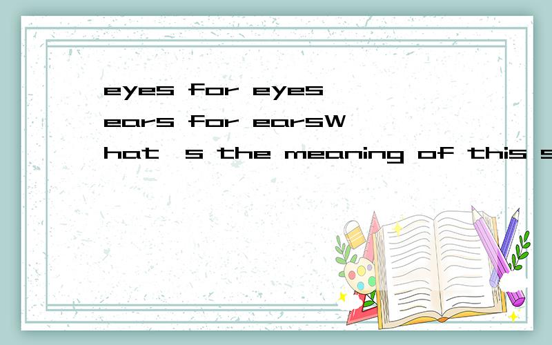 eyes for eyes,ears for earsWhat's the meaning of this sentence,Who can help me?Thank you very much.