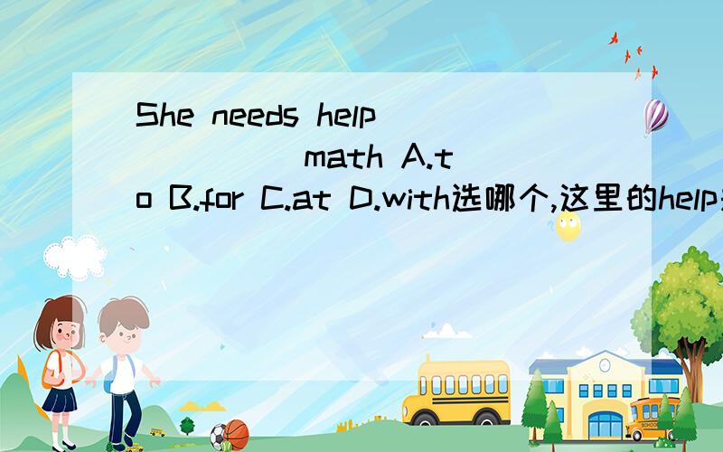 She needs help ____ math A.to B.for C.at D.with选哪个,这里的help是名词，我觉得应该选B