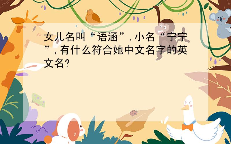 女儿名叫“语涵”,小名“宁宁”,有什么符合她中文名字的英文名?