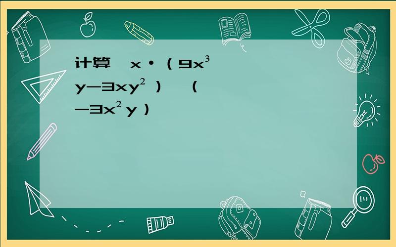 计算,x·（9x³y-3xy²）÷（-3x²y）