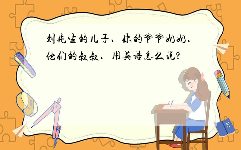 刘先生的儿子、你的爷爷奶奶、他们的叔叔、用英语怎么说?