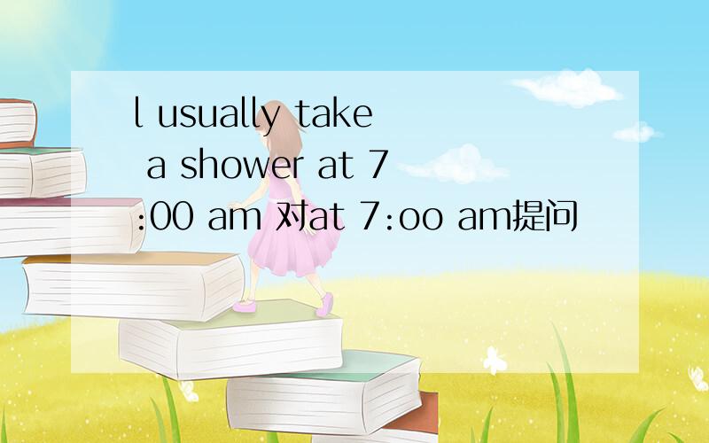 l usually take a shower at 7:00 am 对at 7:oo am提问