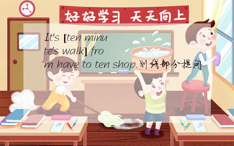 It's [ten minute's walk] from have to ten shop.划线部分提问