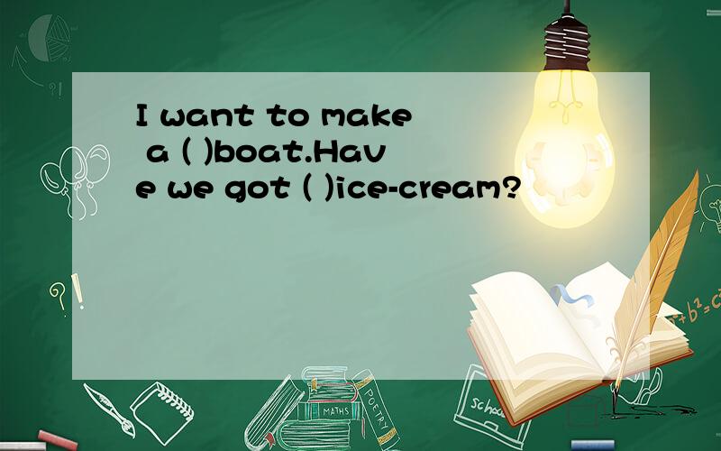 I want to make a ( )boat.Have we got ( )ice-cream?