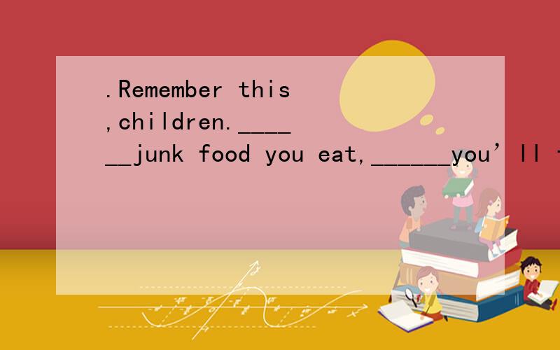.Remember this,children.______junk food you eat,______you’ll feel.A.the fewer; the more healthy B.the fewer; the healthierC.the less; the healthier D.the less; the more healthily