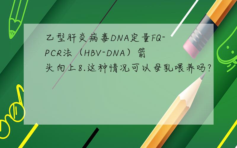 乙型肝炎病毒DNA定量FQ-PCR法（HBV-DNA）箭头向上8.这种情况可以母乳喂养吗?