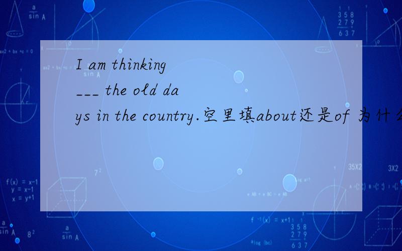 I am thinking ___ the old days in the country.空里填about还是of 为什么?