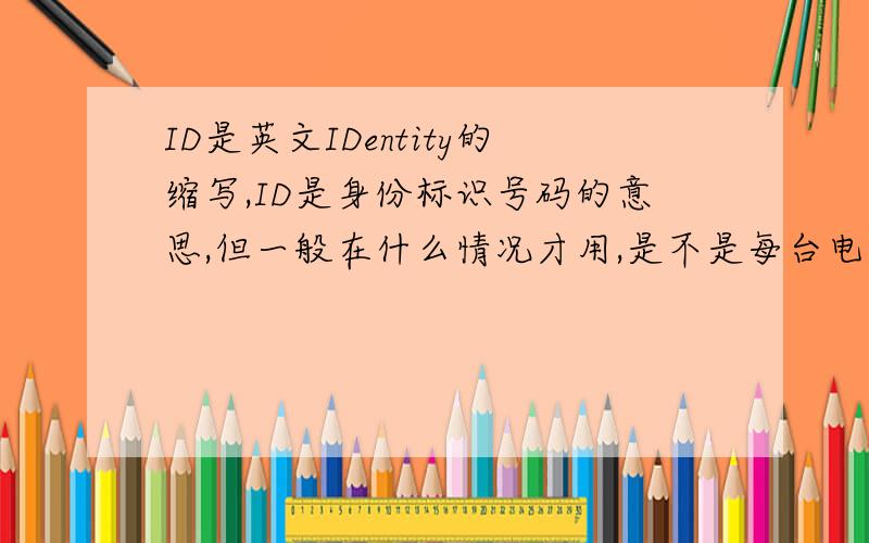 ID是英文IDentity的缩写,ID是身份标识号码的意思,但一般在什么情况才用,是不是每台电脑都只有一个ID,还是用在什么地方