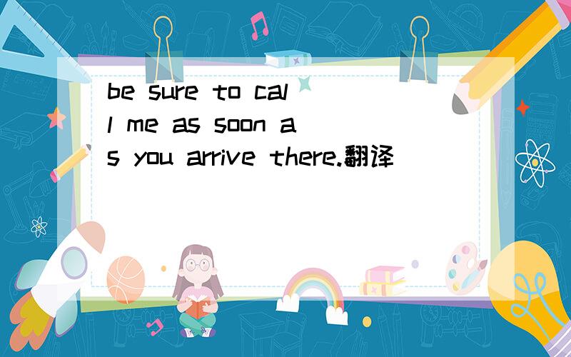 be sure to call me as soon as you arrive there.翻译