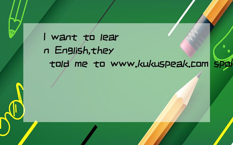 I want to learn English,they told me to www.kukuspeak.com spoken it.