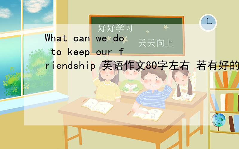 What can we do to keep our friendship 英语作文80字左右 若有好的