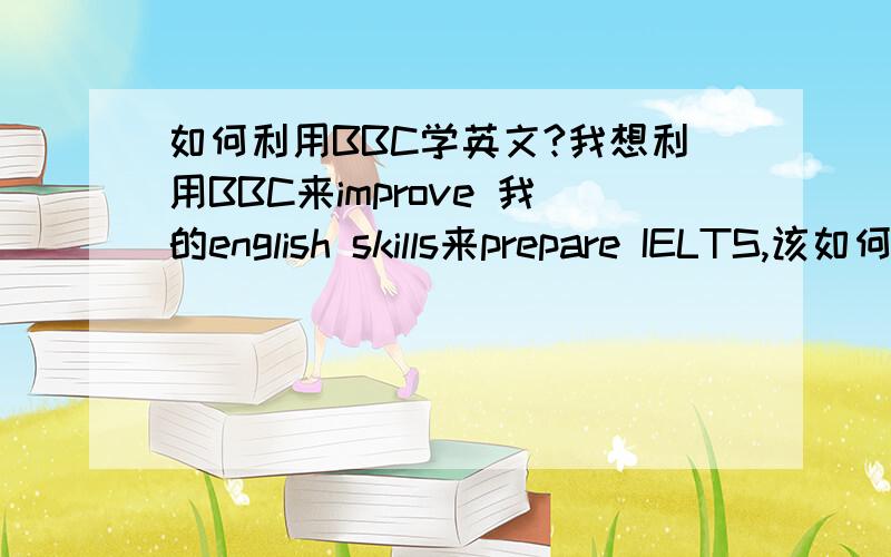 如何利用BBC学英文?我想利用BBC来improve 我的english skills来prepare IELTS,该如何学?