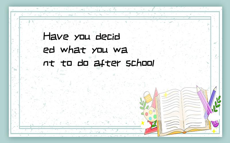 Have you decided what you want to do after school