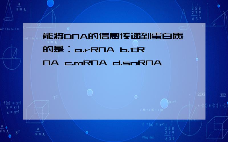 能将DNA的信息传递到蛋白质的是：a.rRNA b.tRNA c.mRNA d.snRNA