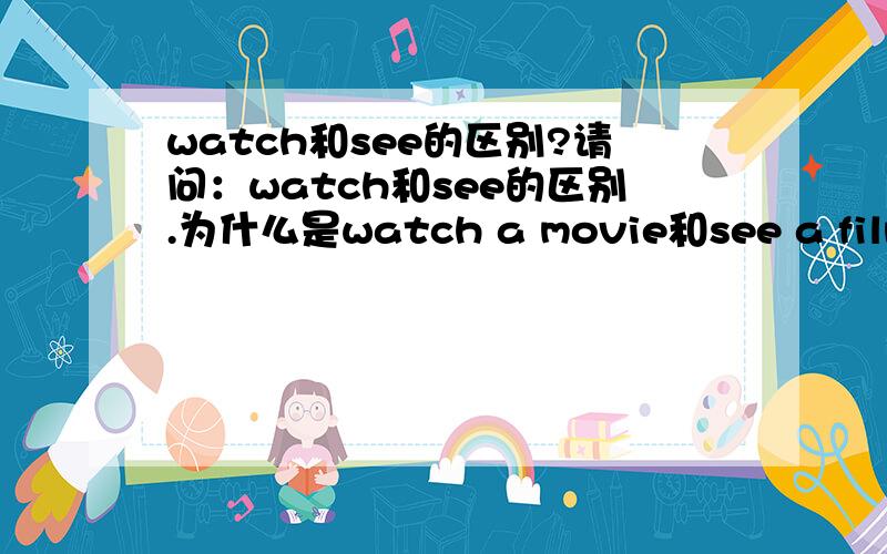 watch和see的区别?请问：watch和see的区别.为什么是watch a movie和see a film.watch和see具体区别.有好的回答的话会继续加分哦!