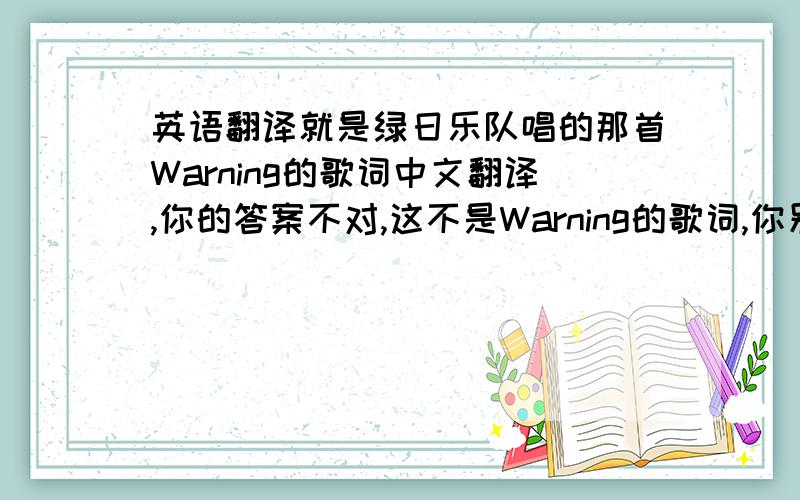 英语翻译就是绿日乐队唱的那首Warning的歌词中文翻译,你的答案不对,这不是Warning的歌词,你别瞎弄行不行啊哥们?我要正确的啊.你不但歌词不对,而且也不是中文翻译,你的答案有点离谱了啊,我