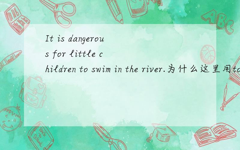 It is dangerous for little children to swim in the river.为什么这里用to swim