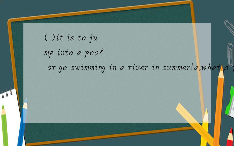 ( )it is to jump into a pool or go swimming in a river in summer!a,what a fun b,what fun c,how funny d,how a fun
