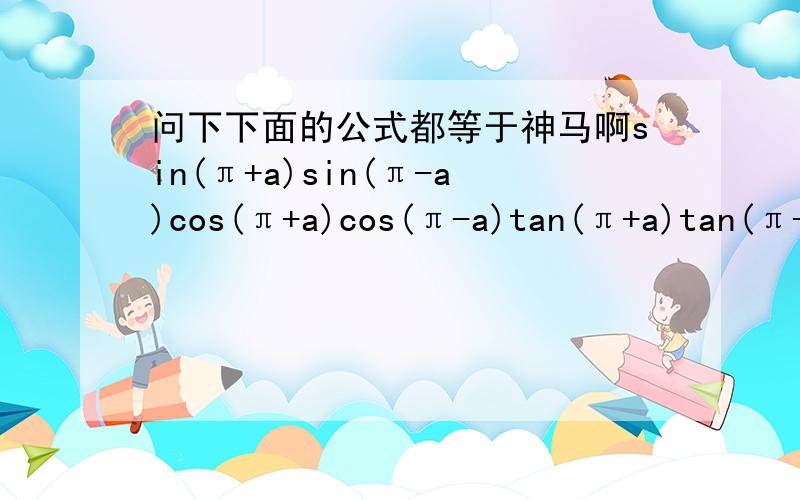 问下下面的公式都等于神马啊sin(π+a)sin(π-a)cos(π+a)cos(π-a)tan(π+a)tan(π-a)sin(π/2+a)sin(π/2-a)cos(π/2+a)cos(π/2-a)tan(π/2+a)tan(π/2-a)sin(-a)cos(-a)tan(-a)