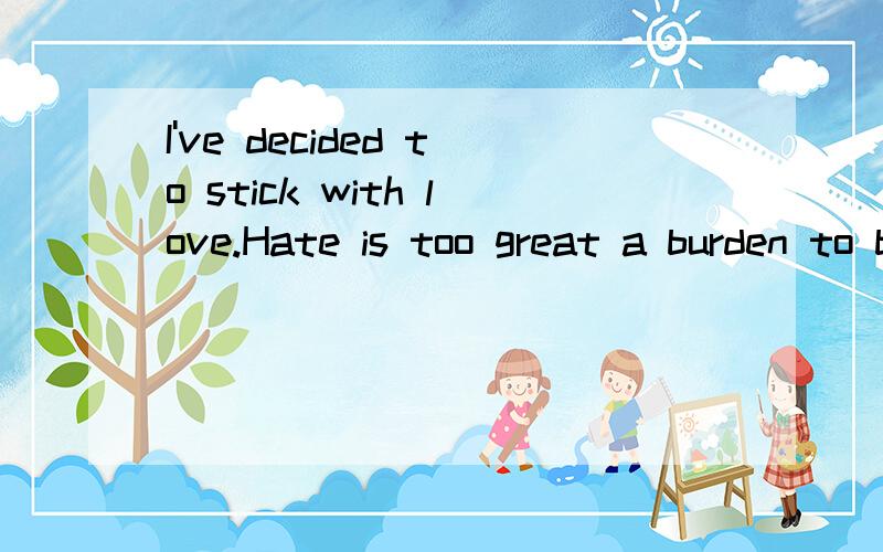 I've decided to stick with love.Hate is too great a burden to bear.帮俄把这个英语句子翻译一下吧···谢谢蛤!