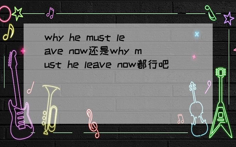why he must leave now还是why must he leave now都行吧