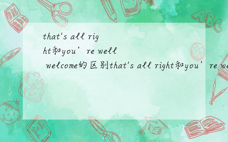 that's all right和you’re well welcome的区别that's all right和you’re well welcome都有不用谢的意思,都怎么用呢?