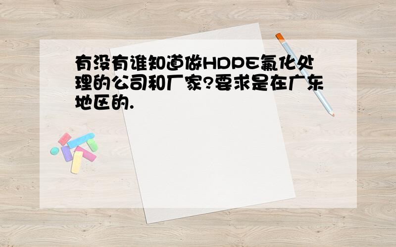 有没有谁知道做HDPE氟化处理的公司和厂家?要求是在广东地区的.