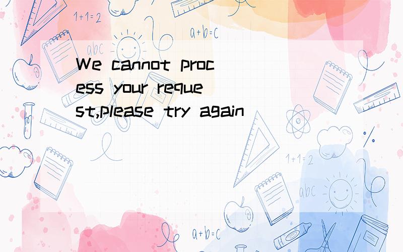 We cannot process your request,please try again
