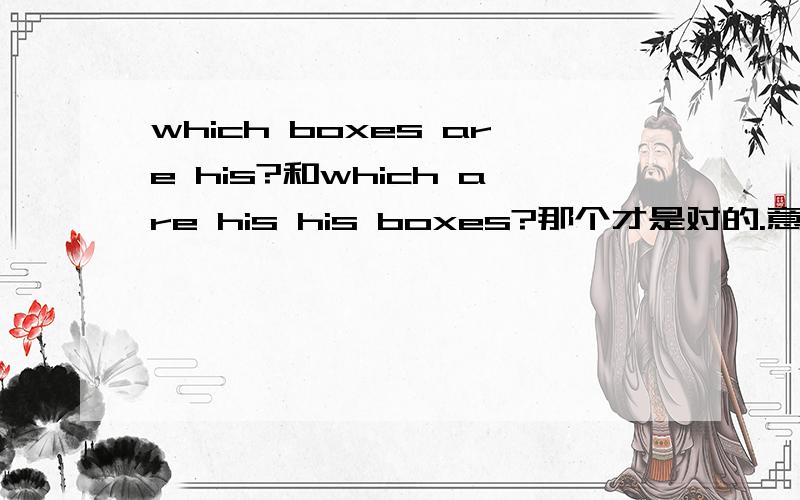 which boxes are his?和which are his his boxes?那个才是对的.意思是一样的嘛?我觉得都挺对的啊不好意思。第二个多达了个his