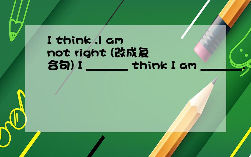 I think .l am not right (改成复合句) I _______ think I am _______.