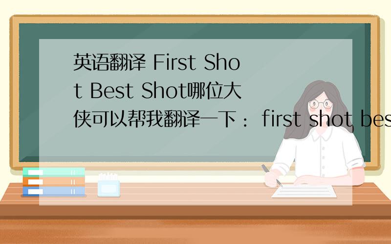 英语翻译 First Shot Best Shot哪位大侠可以帮我翻译一下： first shot best shot 如何翻译成中文.成语也可以的. 谢谢咯.