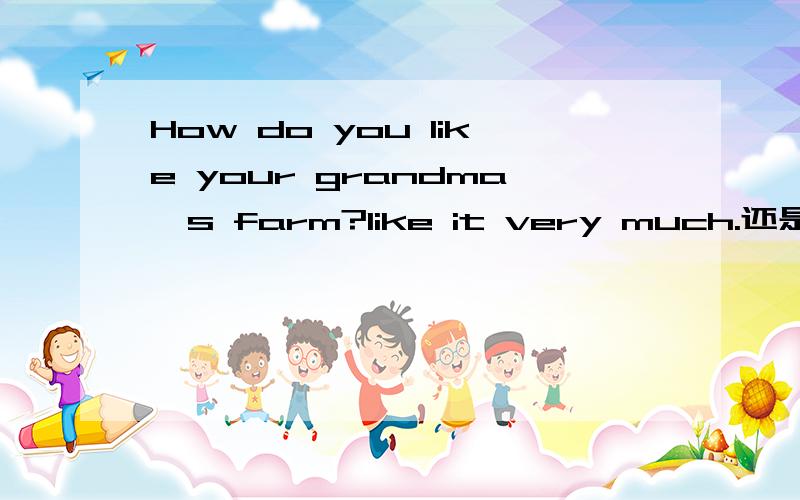 How do you like your grandma's farm?like it very much.还是It is very beautiful.有的答案是第一个有的是第二个。我真不知选哪个了。它给的答案是第二个。可我觉得How do you like ...y也可询问喜欢的程度呀