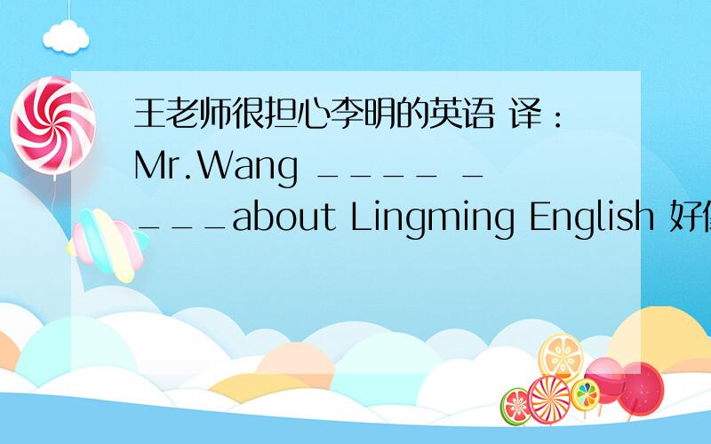 王老师很担心李明的英语 译：Mr.Wang ____ ____about Lingming English 好像是有两种答案请分别写出来