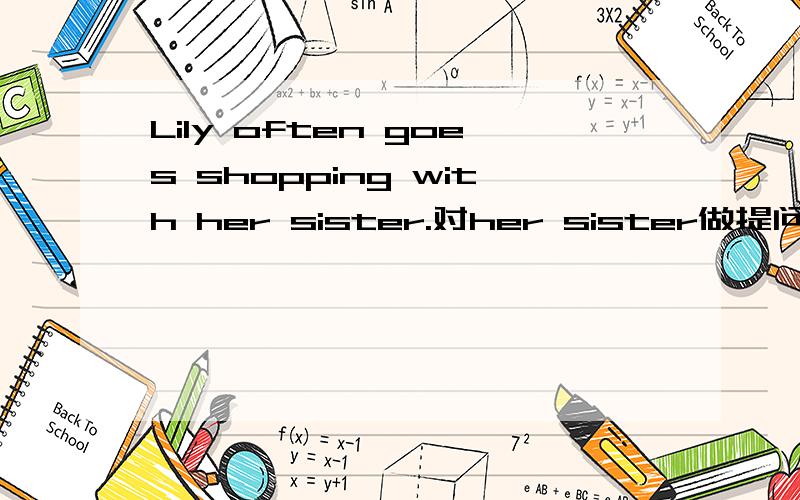 Lily often goes shopping with her sister.对her sister做提问