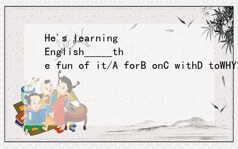 He's learning English_____the fun of it/A forB onC withD toWHY?