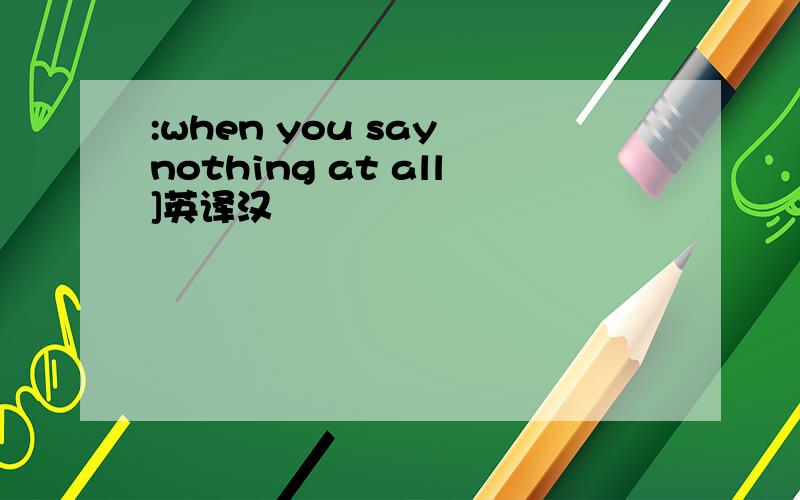 :when you say nothing at all]英译汉