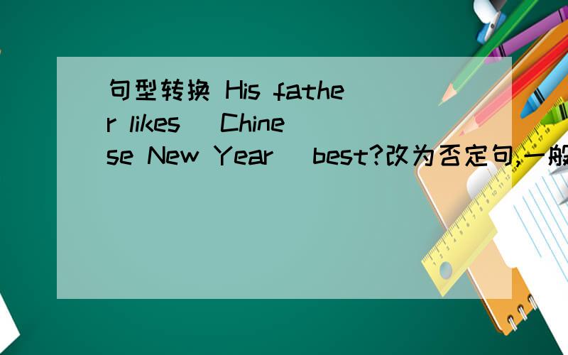 句型转换 His father likes（ Chinese New Year ）best?改为否定句,一般疑问句,对括号内部分提问 It is 句型转换 His father likes（ Chinese New Year ）best?改为否定句,一般疑问句,对括号内部分提问It is （in you