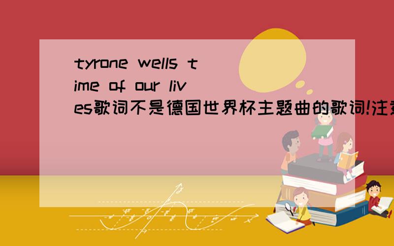 tyrone wells time of our lives歌词不是德国世界杯主题曲的歌词!注意是tyrone wells的,吸血鬼日记第二季05集的插曲的歌词
