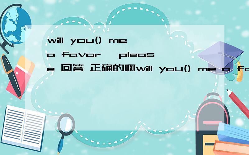 will you() me a favor ,please 回答 正确的啊will you() me a favor ,please A :do B:make C:give D :bring