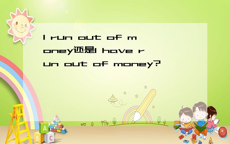 I run out of money还是I have run out of money?