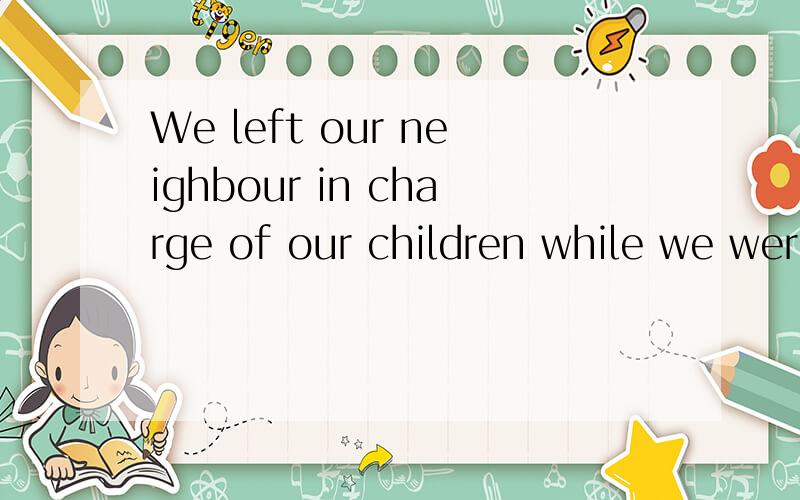 We left our neighbour in charge of our children while we were away句型转换We left our children_____ ______ ______of our neighbour while we were away.