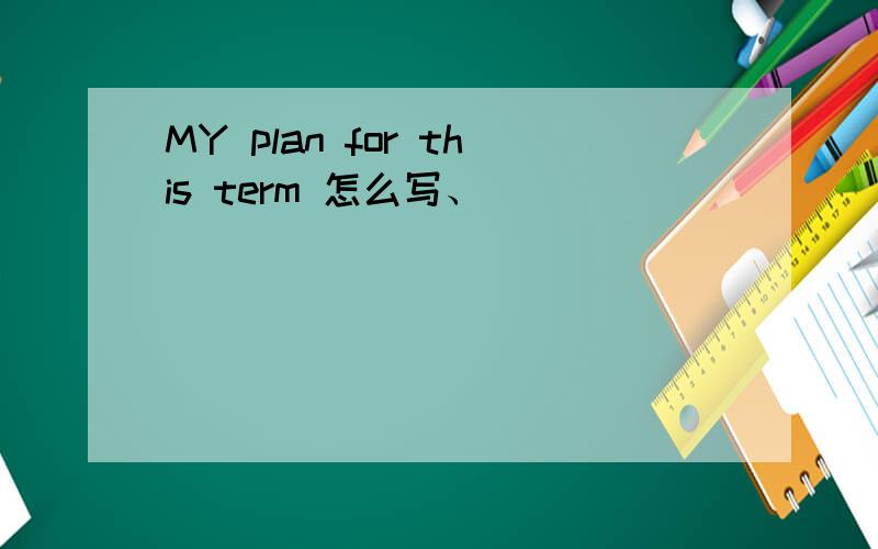 MY plan for this term 怎么写、