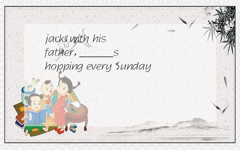 jack,with his father,______shopping every Sunday