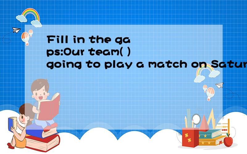 Fill in the gaps:Our team( )going to play a match on Saturday.应填?细说说