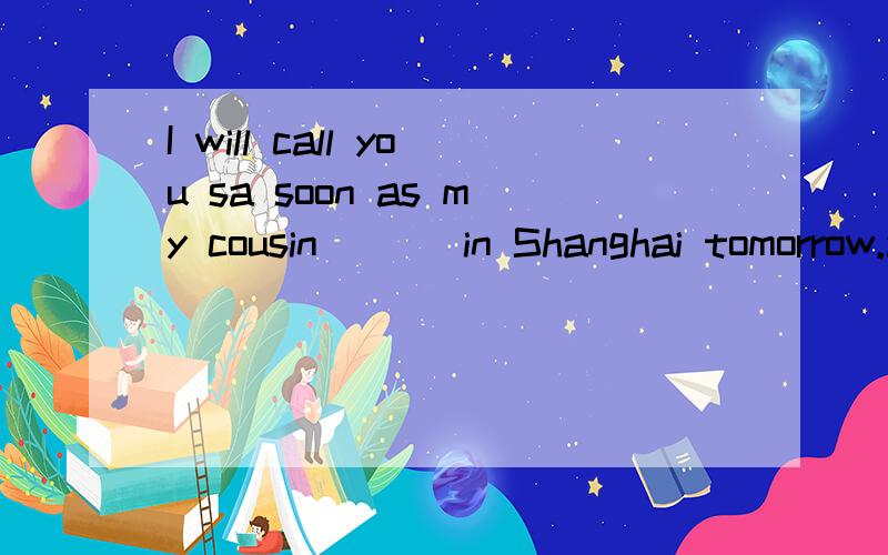 I will call you sa soon as my cousin ( ) in Shanghai tomorrow.a.reachesb b.arrives