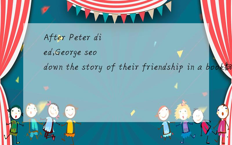 After Peter died,George seo down the story of their friendship in a book翻译（不要机器的）