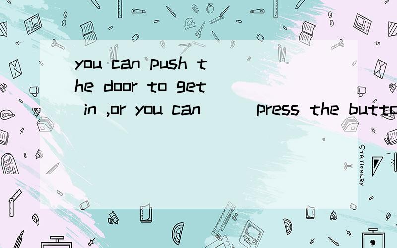 you can push the door to get in ,or you can___press the button on the door