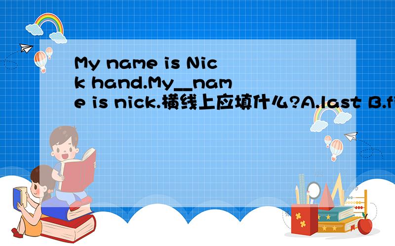 My name is Nick hand.My__name is nick.横线上应填什么?A.last B.first C.family D./