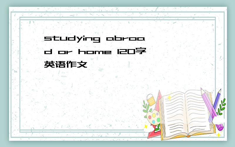 studying abroad or home 120字英语作文